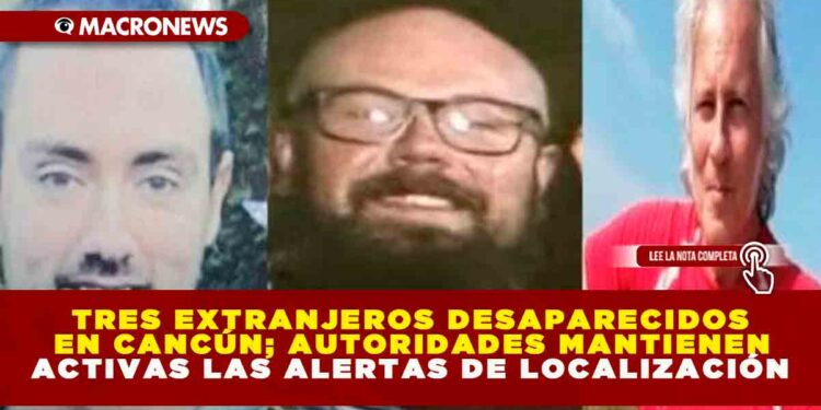 TRES EXTRANJEROS DESAPARECIDOS EN CANCÚN; AUTORIDADES MANTIENEN ACTIVAS LAS ALERTAS DE LOCALIZACIÓN