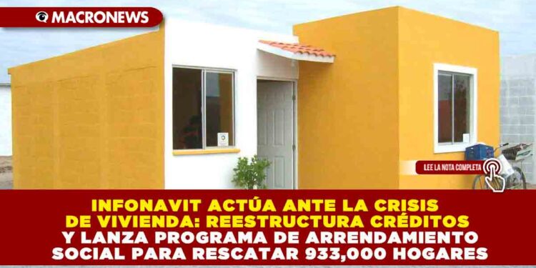 INFONAVIT ACTÚA ANTE LA CRISIS DE VIVIENDA: REESTRUCTURA CRÉDITOS Y LANZA PROGRAMA DE ARRENDAMIENTO SOCIAL PARA RESCATAR 933,000 HOGARES