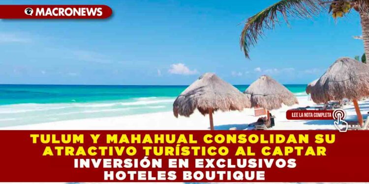 TULUM Y MAHAHUAL CONSOLIDAN SU ATRACTIVO TURÍSTICO AL CAPTAR INVERSIÓN EN EXCLUSIVOS HOTELES BOUTIQUE