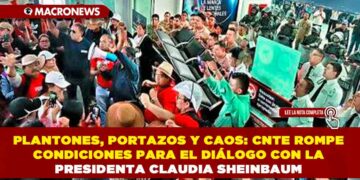 PLANTONES, PORTAZOS Y CAOS: CNTE ROMPE CONDICIONES PARA EL DIÁLOGO CON LA PRESIDENTA CLAUDIA SHEINBAUM 