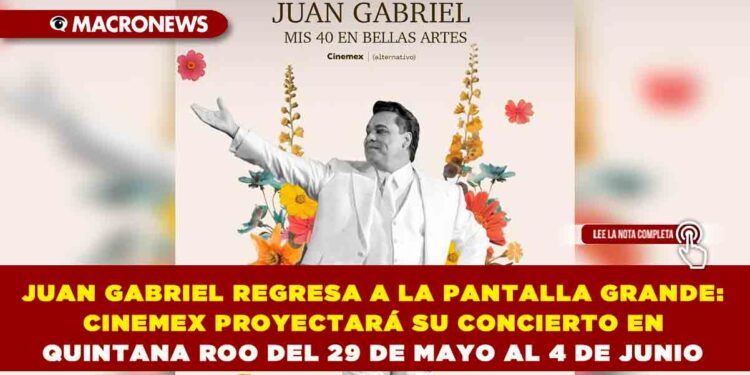 JUAN GABRIEL REGRESA A LA PANTALLA GRANDE: CINEMEX PROYECTARÁ SU CONCIERTO EN QUINTANA ROO DEL 29 DE MAYO AL 4 DE JUNIO