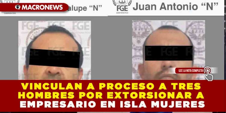 DOS SUJETOS ENFRENTAN PROCESO POR EXTORSIÓN A EMPRESARIO EN ISLA MUJERES