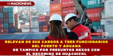 RELEVAN DE SUS CARGOS A TRES FUNCIONARIOS DEL PUERTO Y ADUANA DE TAMPICO POR PRESUNTOS NEXOS CON EL DECOMISO DE HUACHICOL