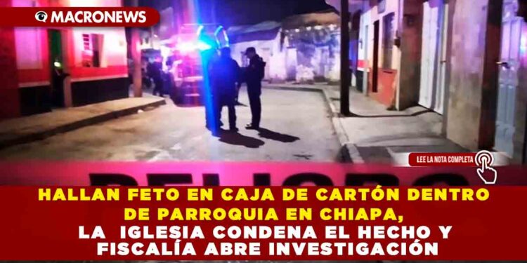HALLAN FETO EN CAJA DE CARTÓN DENTRO DE PARROQUIA EN CHIAPA, LA  IGLESIA CONDENA EL HECHO Y FISCALÍA ABRE INVESTIGACIÓN
