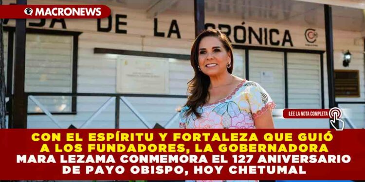 CON EL ESPÍRITU Y FORTALEZA QUE GUIÓ A LOS FUNDADORES, LA GOBERNADORA MARA LEZAMA CONMEMORA EL 127 ANIVERSARIO DE PAYO OBISPO, HOY CHETUMAL