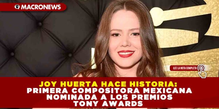 JOY HUERTA HACE HISTORIA: PRIMERA COMPOSITORA MEXICANA NOMINADA A LOS PREMIOS TONY AWARDS