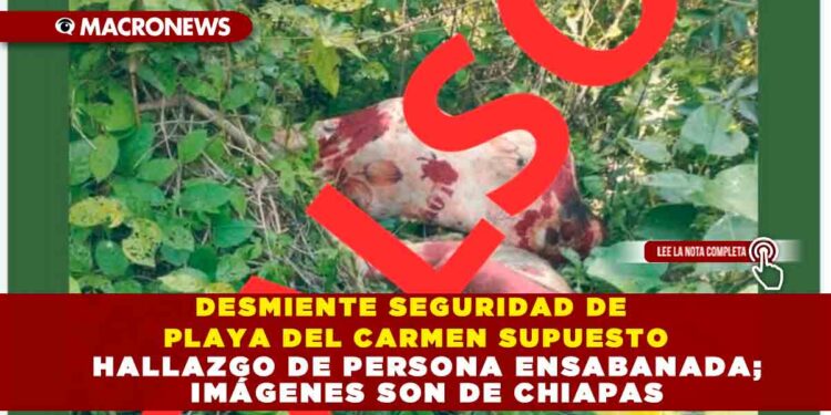 DESMIENTE SEGURIDAD DE PLAYA DEL CARMEN SUPUESTO HALLAZGO DE PERSONA ENSABANADA; IMÁGENES SON DE CHIAPAS