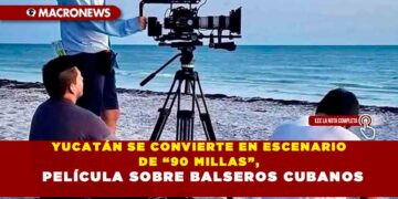 YUCATÁN SE CONVIERTE EN ESCENARIO DE “90 MILLAS”, PELÍCULA SOBRE BALSEROS CUBANOS