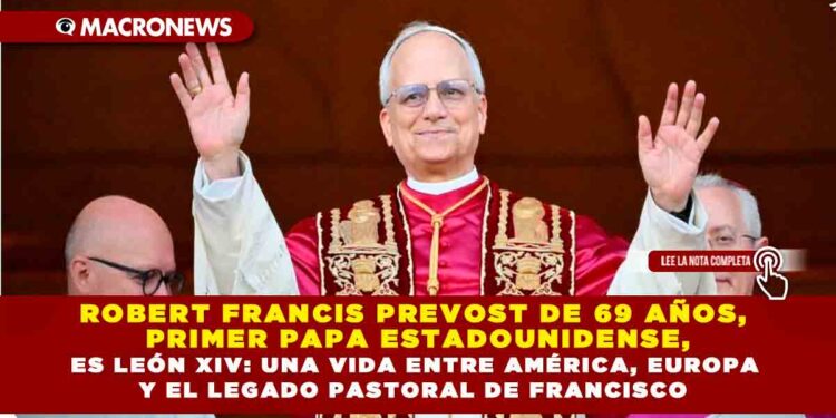 ROBERT FRANCIS PREVOST DE 69 AÑOS, PRIMER PAPA ESTADOUNIDENSE, ES LEÓN XIV: UNA VIDA ENTRE AMÉRICA, EUROPA Y EL LEGADO PASTORAL DE FRANCISCO