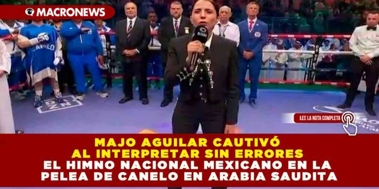 MAJO AGUILAR CAUTIVÓ AL INTERPRETAR SIN ERRORES EL HIMNO NACIONAL MEXICANO EN LA PELEA DE CANELO EN ARABIA SAUDITA
