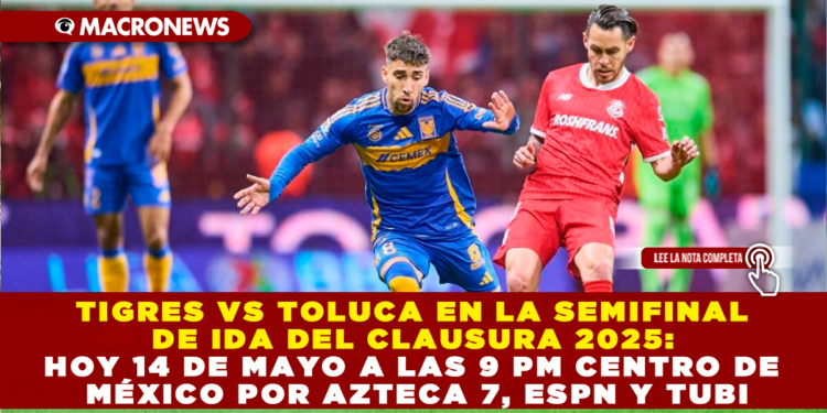 TIGRES VS TOLUCA EN LA SEMIFINAL DE IDA DEL CLAUSURA 2025: HOY 14 DE MAYO A LAS 9 PM CENTRO DE MÉXICO POR AZTECA 7, ESPN Y TUBI