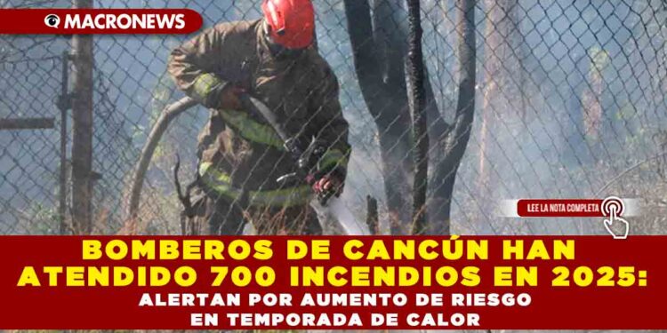 BOMBEROS DE CANCÚN HAN ATENDIDO 700 INCENDIOS EN 2025: ALERTAN POR AUMENTO DE RIESGO EN TEMPORADA DE CALOR