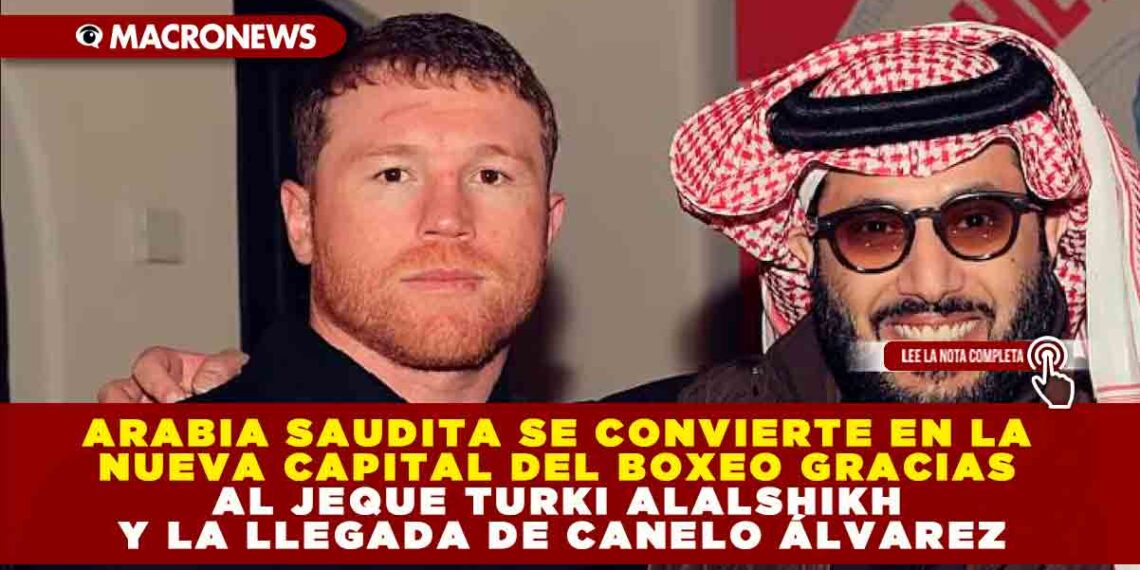 ARABIA SAUDITA SE CONVIERTE EN LA NUEVA CAPITAL DEL BOXEO GRACIAS AL JEQUE TURKI ALALSHIKH Y LA LLEGADA DE CANELO ÁLVAREZ