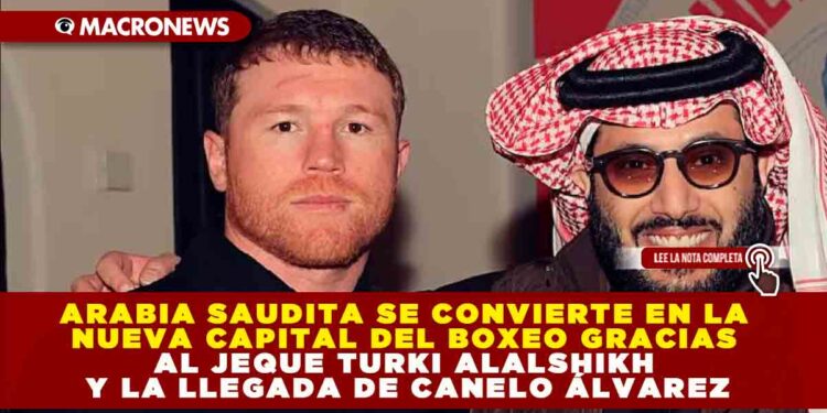 ARABIA SAUDITA SE CONVIERTE EN LA NUEVA CAPITAL DEL BOXEO GRACIAS AL JEQUE TURKI ALALSHIKH Y LA LLEGADA DE CANELO ÁLVAREZ