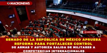 SENADO DE LA REPÚBLICA DE MÉXICO APRUEBA REFORMA PARA FORTALECER CONTROL DE ARMAS Y AUTORIZA SALIDA DE MILITARES A COMPETENCIAS INTERNACIONALES