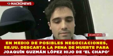 EN MEDIO DE POSIBLES NEGOCIACIONES, EE.UU. DESCARTA LA PENA DE MUERTE PARA JOAQUÍN GUZMÁN LÓPEZ HIJO DE ‘EL CHAPO’