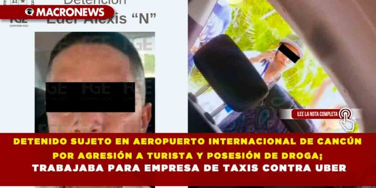 DETENIDO SUJETO EN AEROPUERTO INTERNACIONAL DE CANCÚN POR AGRESIÓN A TURISTA Y POSESIÓN DE DROGA; TRABAJABA PARA EMPRESA DE TAXIS CONTRA UBER