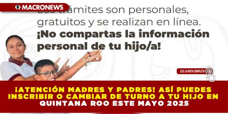 ¡ATENCIÓN MADRES Y PADRES! ASÍ PUEDES INSCRIBIR O CAMBIAR DE TURNO A TU HIJO EN QUINTANA ROO ESTE MAYO 2025