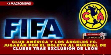 CLUB AMÉRICA Y LOS ÁNGELES FC. JUGARÁN POR EL BOLETO AL MUNDIAL DE CLUBES TRAS EXCLUSIÓN DE LEÓN