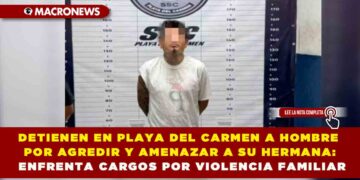 DETIENEN EN PLAYA DEL CARMEN A HOMBRE POR AGREDIR Y AMENAZAR A SU HERMANA: ENFRENTA CARGOS POR VIOLENCIA FAMILIAR