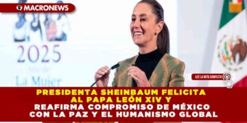 PRESIDENTA SHEINBAUM FELICITA AL PAPA LEÓN XIV Y REAFIRMA COMPROMISO DE MÉXICO CON LA PAZ Y EL HUMANISMO GLOBAL