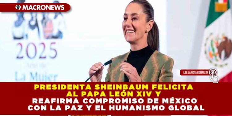 PRESIDENTA SHEINBAUM FELICITA AL PAPA LEÓN XIV Y REAFIRMA COMPROMISO DE MÉXICO CON LA PAZ Y EL HUMANISMO GLOBAL