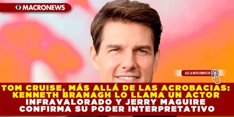 TOM CRUISE, MÁS ALLÁ DE LAS ACROBACIAS: KENNETH BRANAGH LO LLAMA UN ACTOR INFRAVALORADO Y JERRY MAGUIRE CONFIRMA SU PODER INTERPRETATIVO