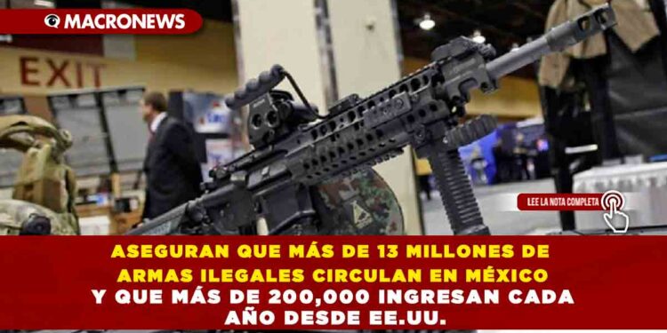 ASEGURAN QUE MÁS DE 13 MILLONES DE ARMAS ILEGALES CIRCULAN EN MÉXICO Y QUE MÁS DE 200,000 INGRESAN CADA AÑO DESDE EE.UU.