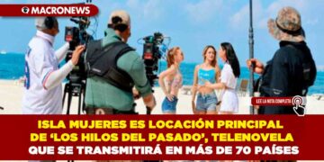 ISLA MUJERES ES LOCACIÓN PRINCIPAL DE ‘LOS HILOS DEL PASADO’, TELENOVELA QUE SE TRANSMITIRÁ EN MÁS DE 70 PAÍSES A TRAVÉS DE VIX Y UNIVISION