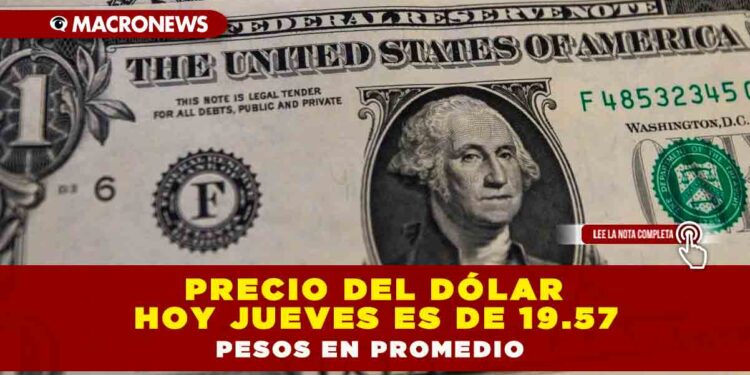 PRECIO DEL DÓLAR HOY JUEVES ES DE 19.57 PESOS EN PROMEDIO