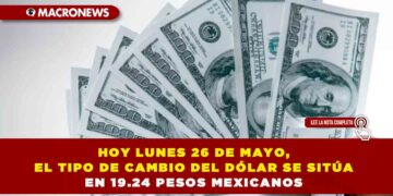 HOY LUNES 26 DE MAYO, EL TIPO DE CAMBIO DEL DÓLAR SE SITÚA EN 19.24 PESOS MEXICANOS