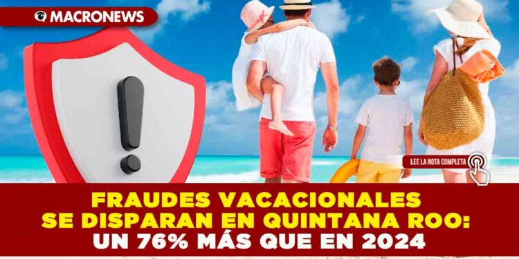 FRAUDES VACACIONALES SE DISPARAN EN QUINTANA ROO: UN 76% MÁS QUE EN 2024