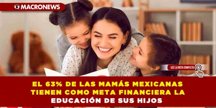 EL 63% DE LAS MAMÁS MEXICANAS TIENEN COMO META FINANCIERA LA EDUCACIÓN DE SUS HIJOS