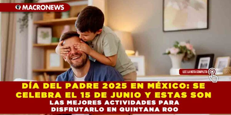 DÍA DEL PADRE 2025 EN MÉXICO: SE CELEBRA EL 15 DE JUNIO Y ESTAS SON LAS MEJORES ACTIVIDADES PARA DISFRUTARLO EN QUINTANA ROO
