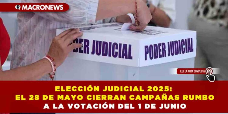 ELECCIÓN JUDICIAL 2025: EL 28 DE MAYO CIERRAN CAMPAÑAS RUMBO A LA VOTACIÓN DEL 1 DE JUNIO