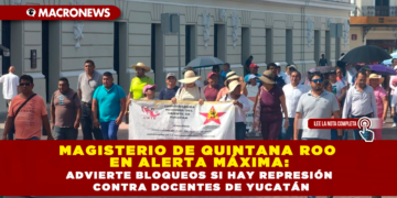 MAGISTERIO DE QUINTANA ROO EN ALERTA MÁXIMA: ADVIERTE BLOQUEOS SI HAY REPRESIÓN CONTRA DOCENTES DE YUCATÁN
