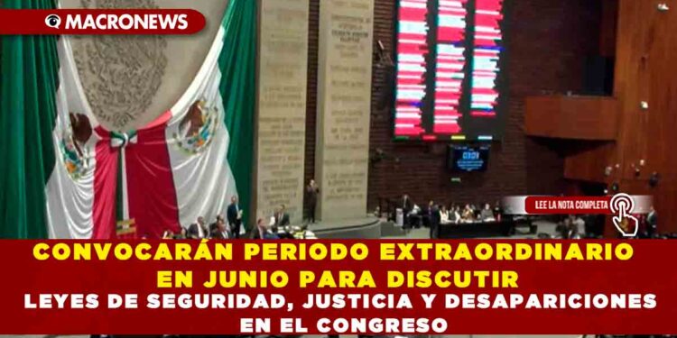 CONVOCARÁN PERIODO EXTRAORDINARIO EN JUNIO PARA DISCUTIR LEYES DE SEGURIDAD, JUSTICIA Y DESAPARICIONES EN EL CONGRESO