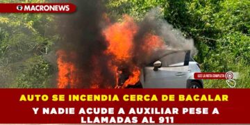 AUTO SE INCENDIA CERCA DE BACALAR Y NADIE ACUDE A AUXILIAR PESE A LLAMADAS AL 911