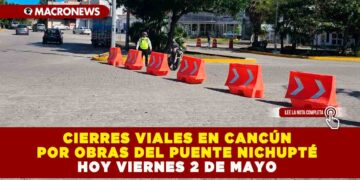 CIERRES VIALES EN CANCÚN POR OBRAS DEL PUENTE NICHUPTÉ HOY VIERNES 2 DE MAYO