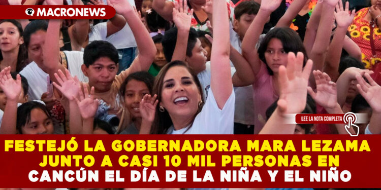 FESTEJÓ LA GOBERNADORA MARA LEZAMA JUNTO A CASI 10 MIL PERSONAS EN CANCÚN EL DÍA DE LA NIÑA Y EL NIÑO