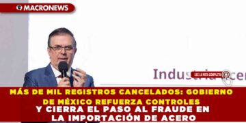 MÁS DE MIL REGISTROS CANCELADOS: GOBIERNO DE MÉXICO REFUERZA CONTROLES Y CIERRA EL PASO AL FRAUDE EN LA IMPORTACIÓN DE ACERO