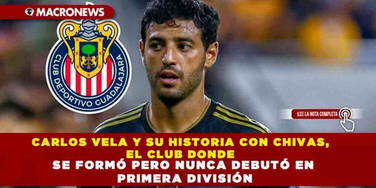 CARLOS VELA Y SU HISTORIA CON CHIVAS, EL CLUB DONDE SE FORMÓ PERO NUNCA DEBUTÓ EN PRIMERA DIVISIÓN