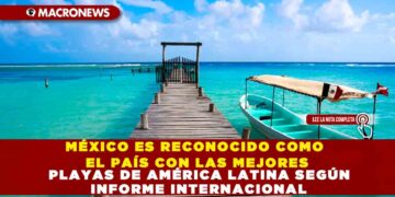 MÉXICO ES RECONOCIDO COMO EL PAÍS CON LAS MEJORES PLAYAS DE AMÉRICA LATINA SEGÚN INFORME INTERNACIONAL