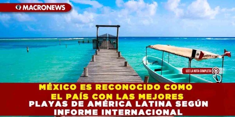 MÉXICO ES RECONOCIDO COMO EL PAÍS CON LAS MEJORES PLAYAS DE AMÉRICA LATINA SEGÚN INFORME INTERNACIONAL