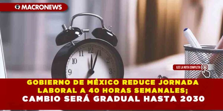 GOBIERNO DE MÉXICO REDUCE JORNADA LABORAL A 40 HORAS SEMANALES; CAMBIO SERÁ GRADUAL HASTA 2030
