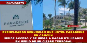 EXEMPLEADOS DENUNCIAN QUE HOTEL PARADISUS EN CANCÚN IMPIDE ACCESO Y SE NIEGA A PAGAR UTILIDADES EN MEDIO DE SU CIERRE TEMPORAL