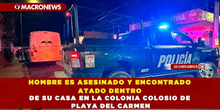 HOMBRE ES ASESINADO Y ENCONTRADO ATADO DENTRO DE SU CASA EN LA COLONIA COLOSIO DE PLAYA DEL CARMEN