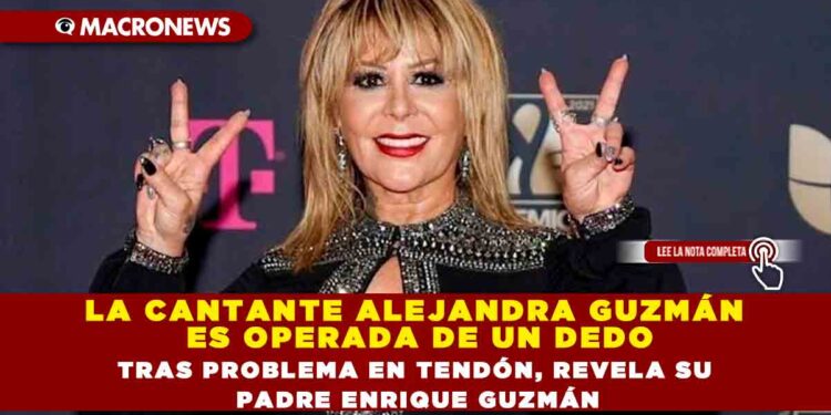 LA CANTANTE ALEJANDRA GUZMÁN ES OPERADA DE UN DEDO TRAS PROBLEMA EN TENDÓN, REVELA SU PADRE ENRIQUE GUZMÁN