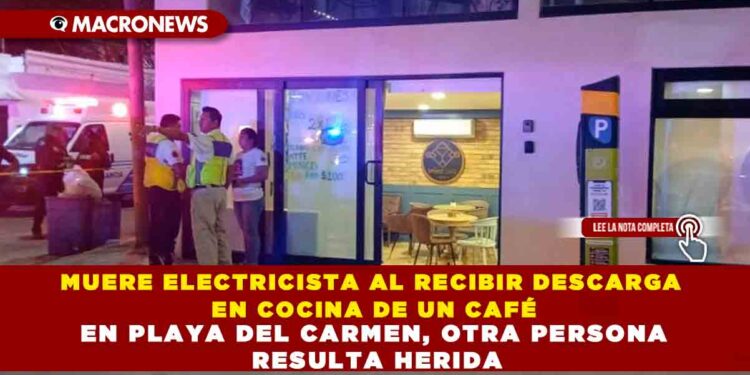 MUERE ELECTRICISTA AL RECIBIR DESCARGA EN COCINA DE UN CAFÉ EN PLAYA DEL CARMEN, OTRA PERSONA RESULTA HERIDA