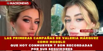 LAS PRIMERAS CAMPAÑAS DE VALERIA MÁRQUEZ COMO MODELO QUE HOY CONMUEVEN Y SON RECORDADAS POR SUS SEGUIDORES